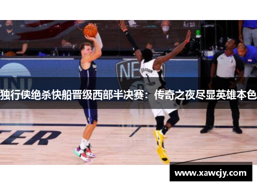 独行侠绝杀快船晋级西部半决赛：传奇之夜尽显英雄本色