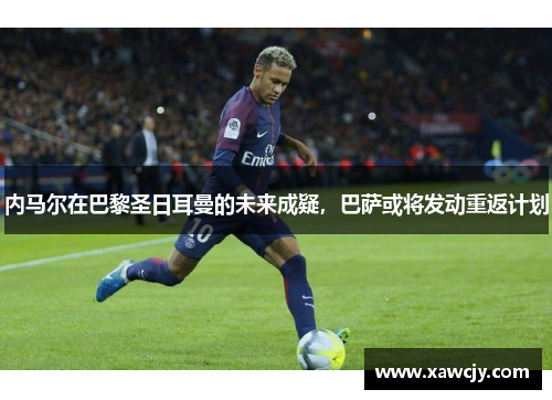 内马尔在巴黎圣日耳曼的未来成疑，巴萨或将发动重返计划