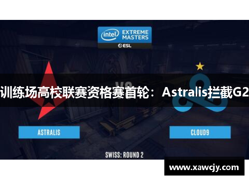训练场高校联赛资格赛首轮：Astralis拦截G2