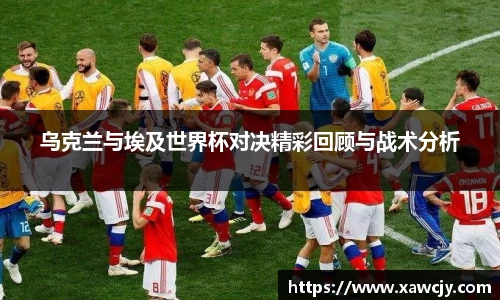 乌克兰与埃及世界杯对决精彩回顾与战术分析